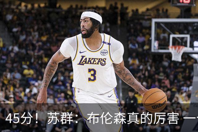 45分！苏群：布伦森真的厉害 一个二轮秀成长为历史级别的巨星